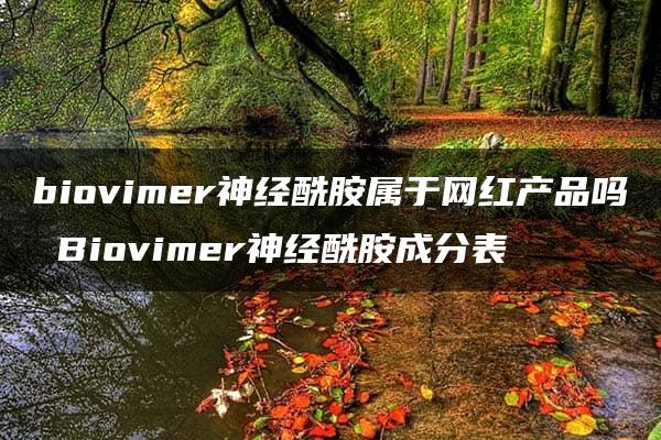 biovimer神经酰胺属于网红产品吗 Biovimer神经酰胺成分表