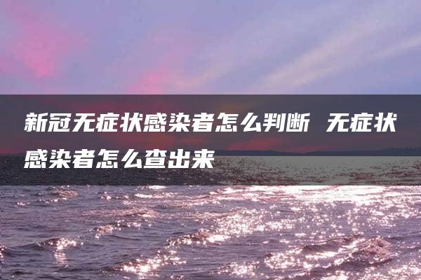 新冠无症状感染者怎么判断 无症状感染者怎么查出来