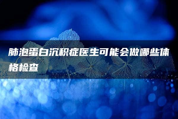 肺泡蛋白沉积症医生可能会做哪些体格检查