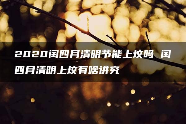 2020闰四月清明节能上坟吗 闰四月清明上坟有啥讲究