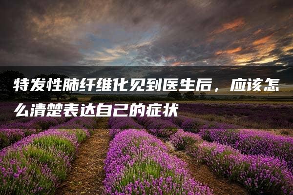 特发性肺纤维化见到医生后，应该怎么清楚表达自己的症状