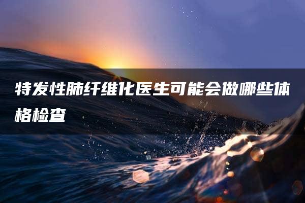 特发性肺纤维化医生可能会做哪些体格检查