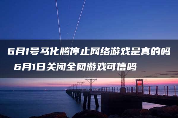 6月1号马化腾停止网络游戏是真的吗 6月1日关闭全网游戏可信吗