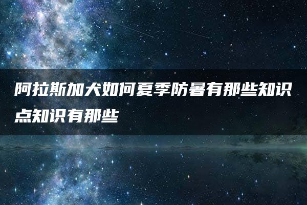 阿拉斯加犬如何夏季防暑有那些知识点知识有那些