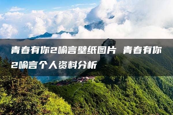 青春有你2喻言壁纸图片 青春有你2喻言个人资料分析