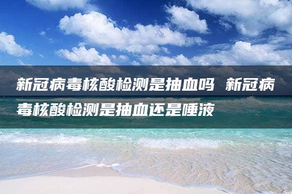 新冠病毒核酸检测是抽血吗 新冠病毒核酸检测是抽血还是唾液