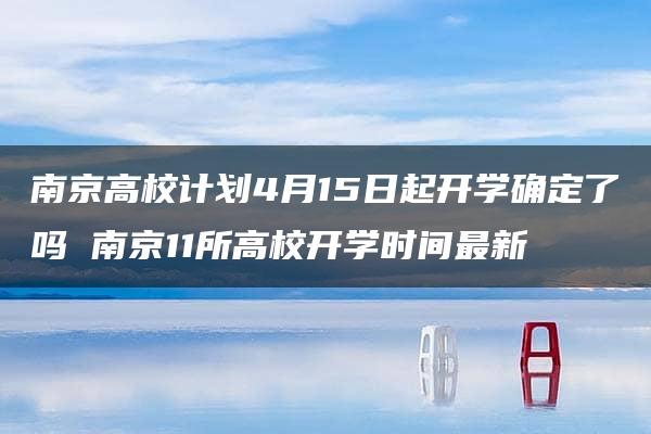 南京高校计划4月15日起开学确定了吗 南京11所高校开学时间最新