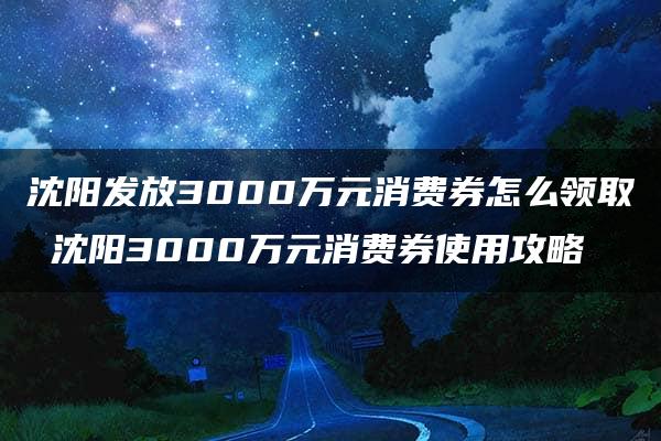 沈阳发放3000万元消费券怎么领取 沈阳3000万元消费券使用攻略