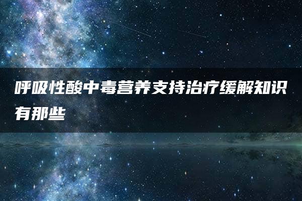 呼吸性酸中毒营养支持治疗缓解知识有那些