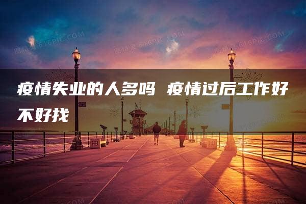 疫情失业的人多吗 疫情过后工作好不好找