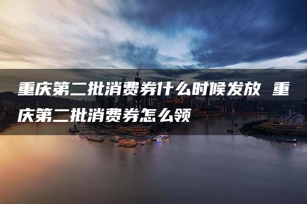 重庆第二批消费券什么时候发放 重庆第二批消费券怎么领