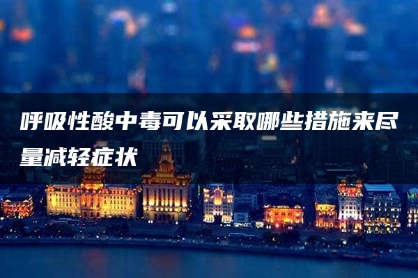 呼吸性酸中毒可以采取哪些措施来尽量减轻症状