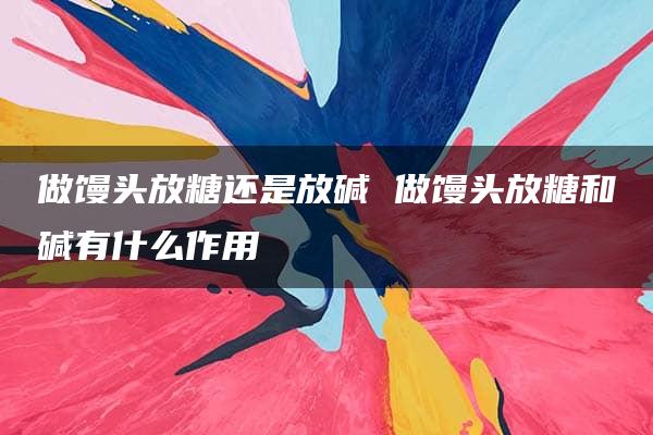 做馒头放糖还是放碱 做馒头放糖和碱有什么作用