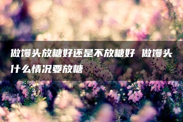 做馒头放糖好还是不放糖好 做馒头什么情况要放糖