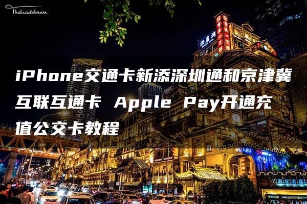 iPhone交通卡新添深圳通和京津冀互联互通卡 Apple Pay开通充值公交卡教程