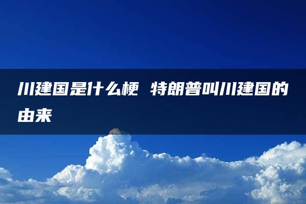 川建国是什么梗 特朗普叫川建国的由来