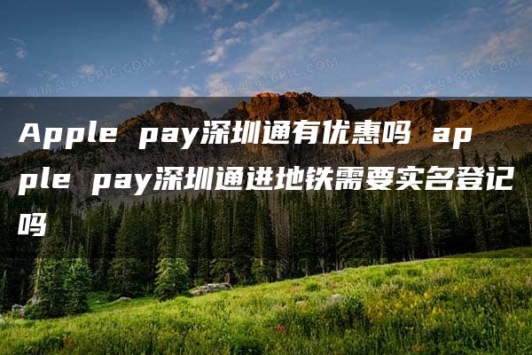 Apple pay深圳通有优惠吗 apple pay深圳通进地铁需要实名登记吗