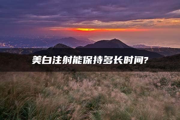 美白注射能保持多长时间?