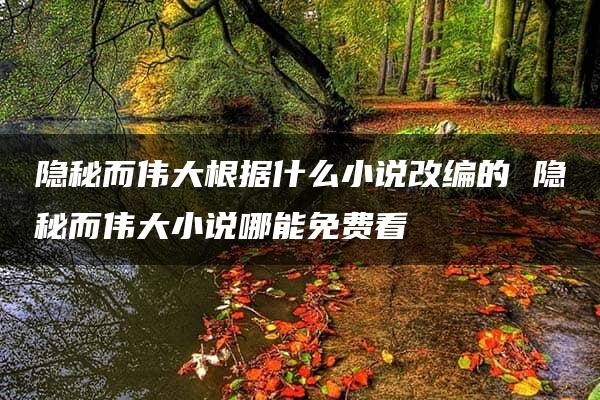 隐秘而伟大根据什么小说改编的 隐秘而伟大小说哪能免费看