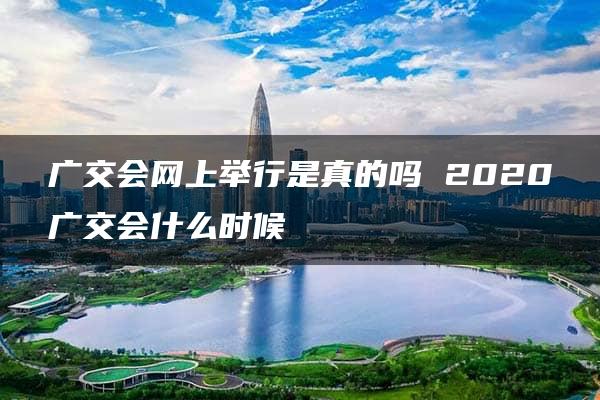 广交会网上举行是真的吗 2020广交会什么时候