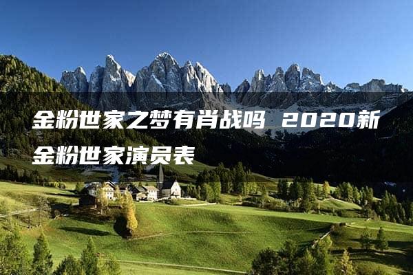 金粉世家之梦有肖战吗 2020新金粉世家演员表