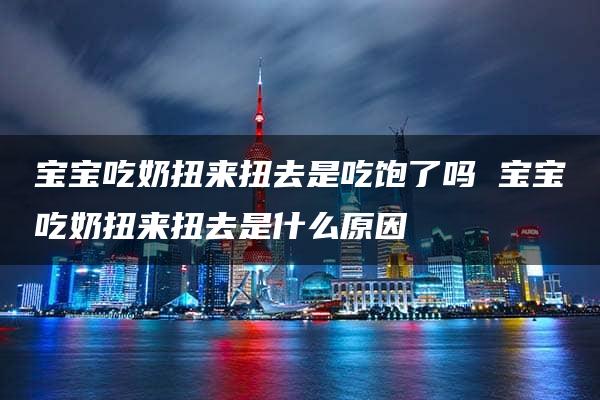 宝宝吃奶扭来扭去是吃饱了吗 宝宝吃奶扭来扭去是什么原因