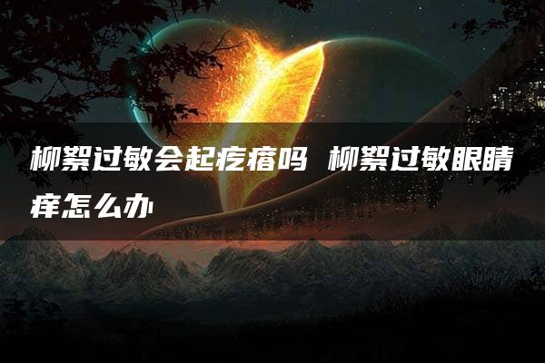 柳絮过敏会起疙瘩吗 柳絮过敏眼睛痒怎么办