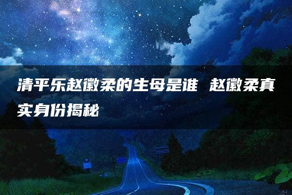 清平乐赵徽柔的生母是谁 赵徽柔真实身份揭秘