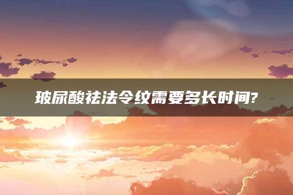 玻尿酸祛法令纹需要多长时间?