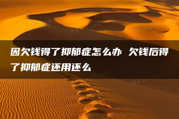 因欠钱得了抑郁症怎么办 欠钱后得了抑郁症还用还么