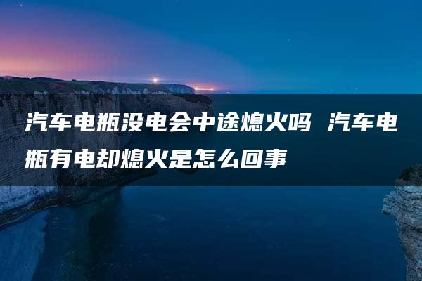 汽车电瓶没电会中途熄火吗 汽车电瓶有电却熄火是怎么回事