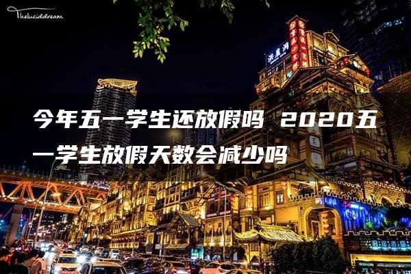 今年五一学生还放假吗 2020五一学生放假天数会减少吗