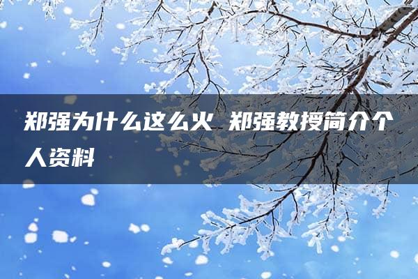 郑强为什么这么火 郑强教授简介个人资料