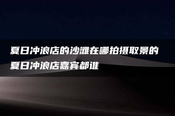 夏日冲浪店的沙滩在哪拍摄取景的 夏日冲浪店嘉宾都谁