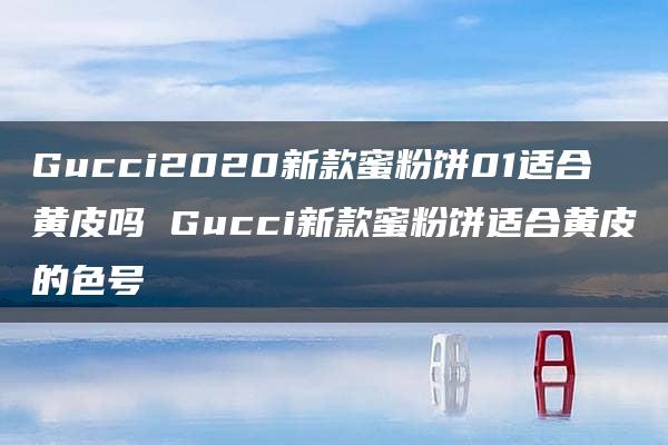 Gucci2020新款蜜粉饼01适合黄皮吗 Gucci新款蜜粉饼适合黄皮的色号