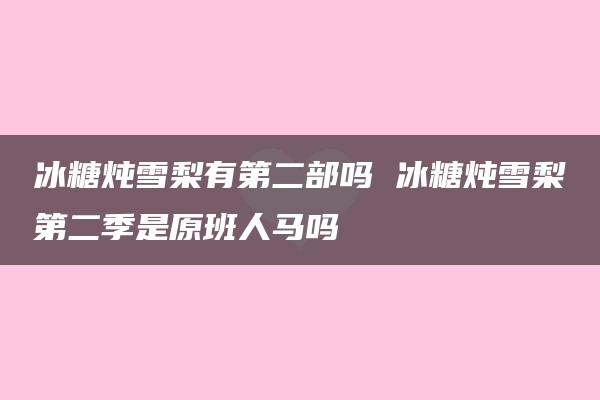 冰糖炖雪梨有第二部吗 冰糖炖雪梨第二季是原班人马吗