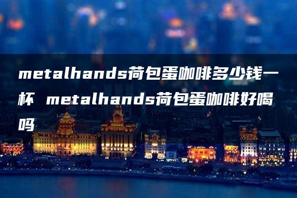 metalhands荷包蛋咖啡多少钱一杯 metalhands荷包蛋咖啡好喝吗