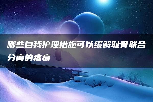 哪些自我护理措施可以缓解耻骨联合分离的疼痛