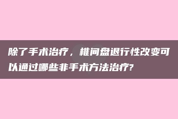 除了手术治疗，椎间盘退行性改变可以通过哪些非手术方法治疗?