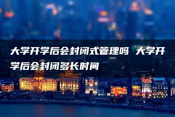 大学开学后会封闭式管理吗 大学开学后会封闭多长时间