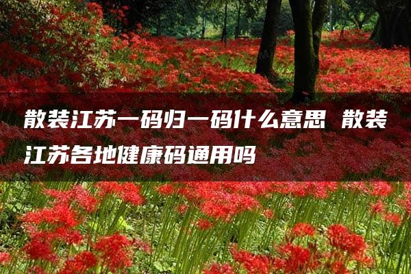 散装江苏一码归一码什么意思 散装江苏各地健康码通用吗