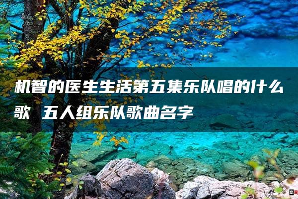 机智的医生生活第五集乐队唱的什么歌 五人组乐队歌曲名字