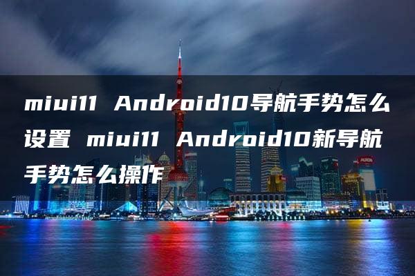 miui11 Android10导航手势怎么设置 miui11 Android10新导航手势怎么操作