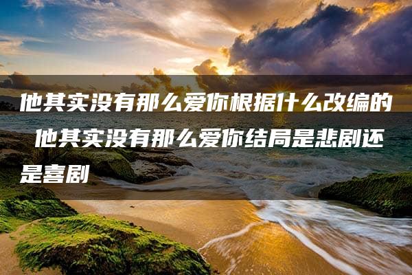 他其实没有那么爱你根据什么改编的 他其实没有那么爱你结局是悲剧还是喜剧