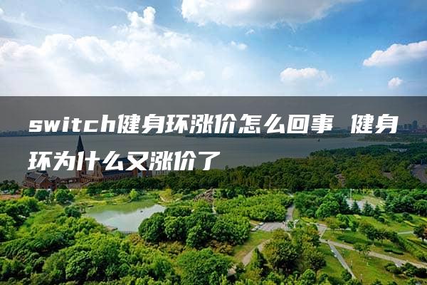 switch健身环涨价怎么回事 健身环为什么又涨价了