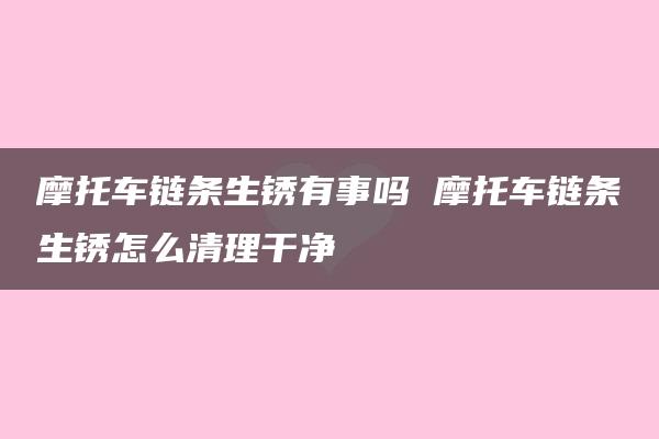 摩托车链条生锈有事吗 摩托车链条生锈怎么清理干净