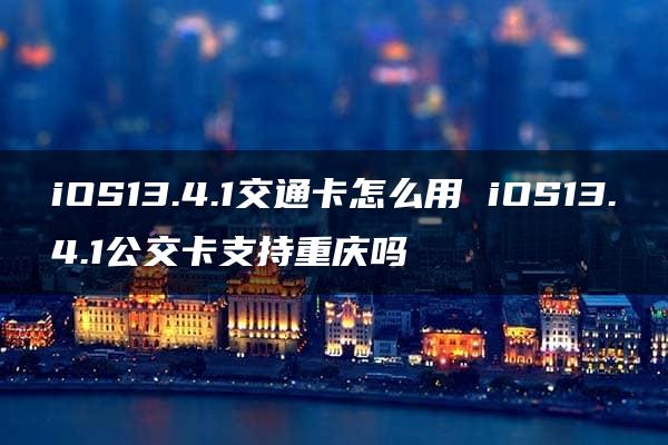 iOS13.4.1交通卡怎么用 iOS13.4.1公交卡支持重庆吗