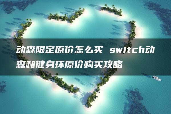 动森限定原价怎么买 switch动森和健身环原价购买攻略