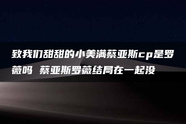 致我们甜甜的小美满蔡亚斯cp是罗薇吗 蔡亚斯罗薇结局在一起没