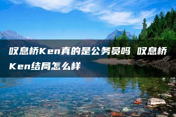 叹息桥Ken真的是公务员吗 叹息桥Ken结局怎么样